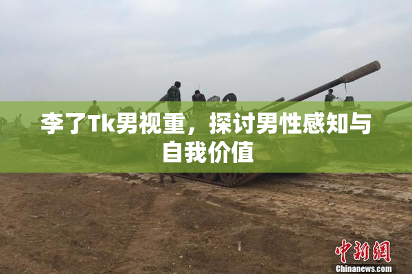 李了Tk男视重，探讨男性感知与自我价值