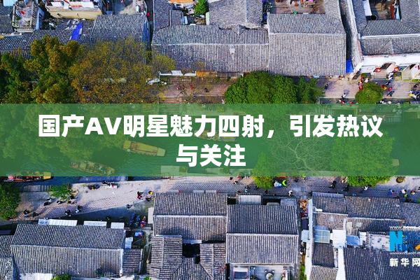 国产AV明星魅力四射，引发热议与关注
