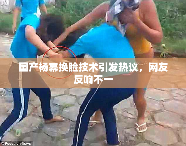 国产杨幂换脸技术引发热议，网友反响不一