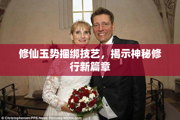 修仙玉势捆绑技艺，揭示神秘修行新篇章