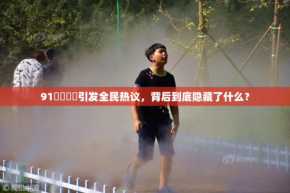 91❌‌❌‌引发全民热议，背后到底隐藏了什么？