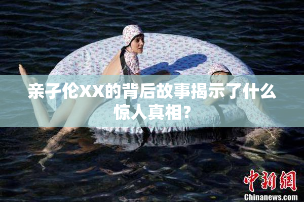 亲孑伦XX的背后故事揭示了什么惊人真相？