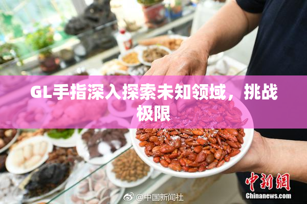 GL手指深入探索未知领域，挑战极限