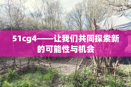 51cg4——让我们共同探索新的可能性与机会
