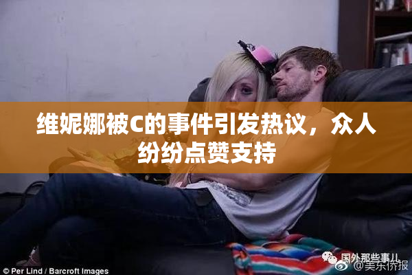 维妮娜被C的事件引发热议，众人纷纷点赞支持