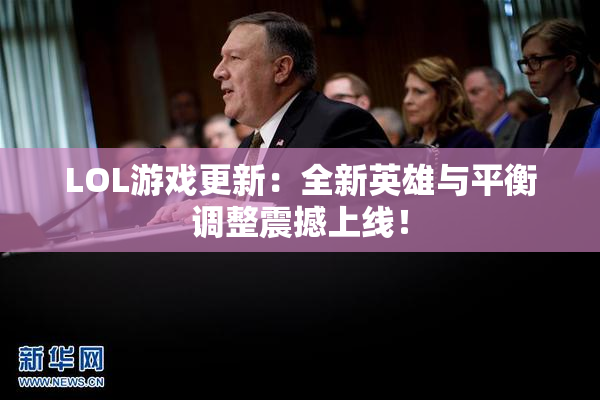 LOL游戏更新：全新英雄与平衡调整震撼上线！