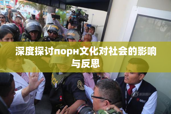 深度探讨порн文化对社会的影响与反思