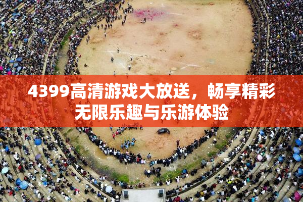 4399高清游戏大放送，畅享精彩无限乐趣与乐游体验