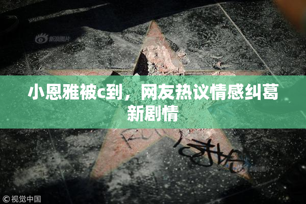 小恩雅被c到，网友热议情感纠葛新剧情