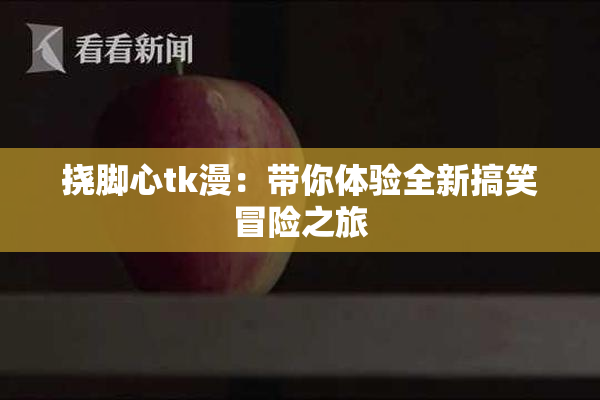 挠脚心tk漫：带你体验全新搞笑冒险之旅