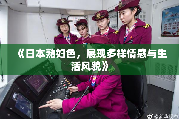 《日本熟妇色，展现多样情感与生活风貌》