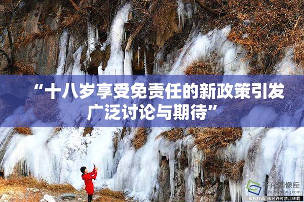 “十八岁享受免责任的新政策引发广泛讨论与期待”