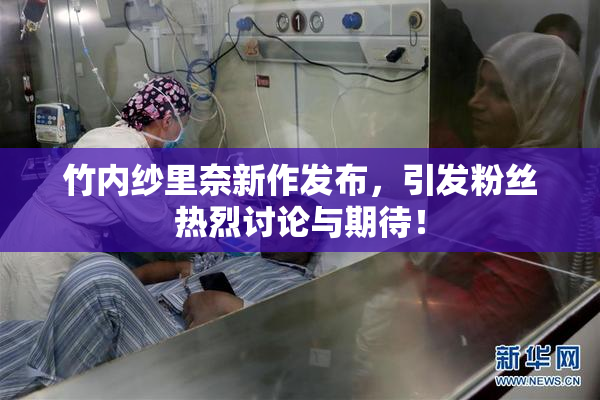 竹内纱里奈新作发布，引发粉丝热烈讨论与期待！
