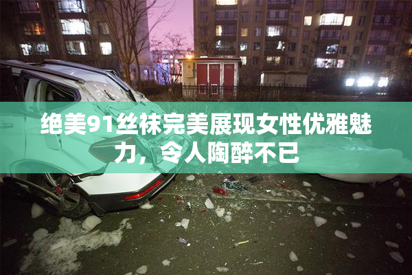 绝美91丝袜完美展现女性优雅魅力，令人陶醉不已