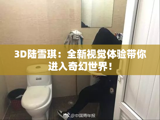 3D陆雪琪：全新视觉体验带你进入奇幻世界！