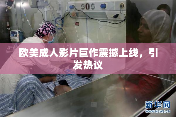 欧美成人影片巨作震撼上线，引发热议