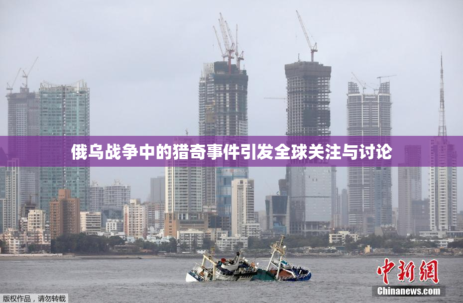 俄乌战争中的猎奇事件引发全球关注与讨论