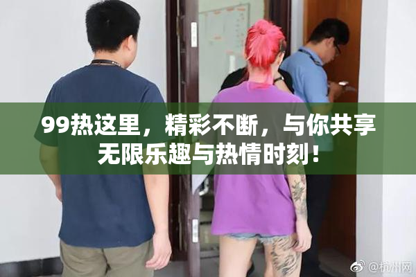 99热这里，精彩不断，与你共享无限乐趣与热情时刻！