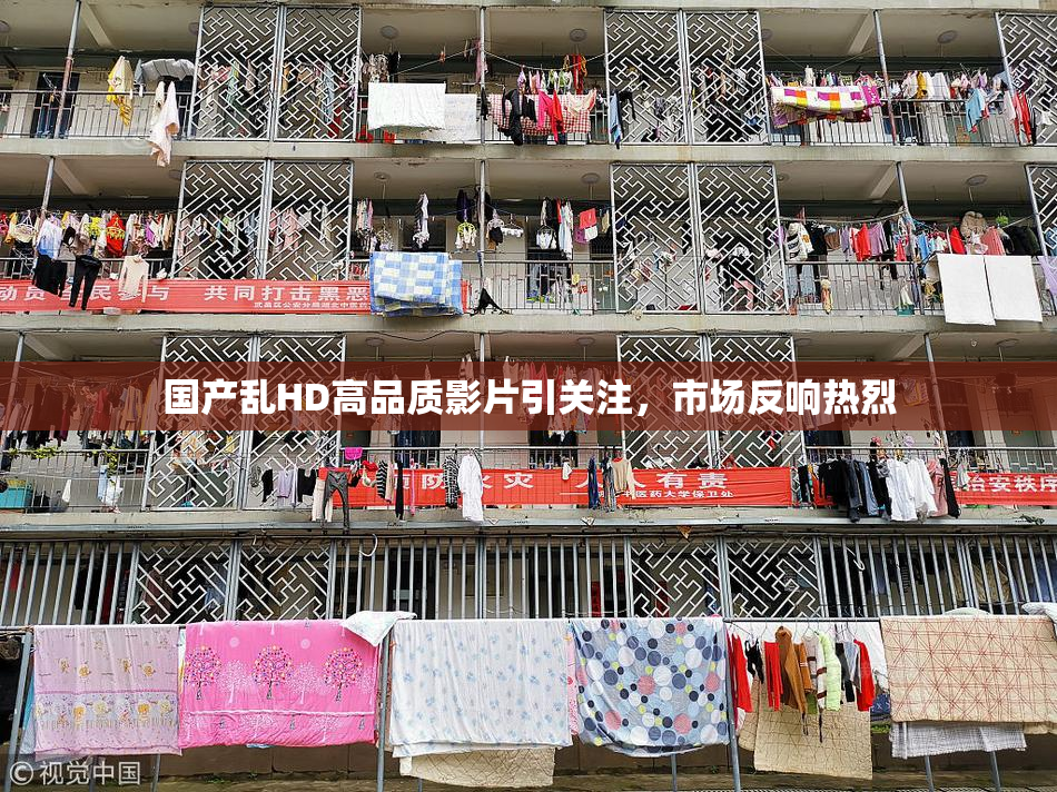 国产乱HD高品质影片引关注，市场反响热烈