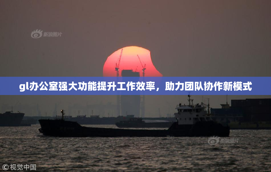 gl办公室强大功能提升工作效率，助力团队协作新模式