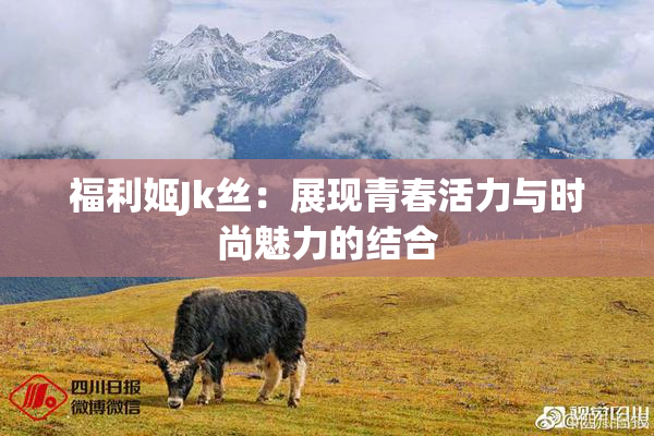福利姬Jk丝：展现青春活力与时尚魅力的结合