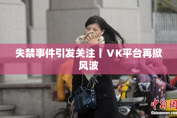失禁事件引发关注丨ⅤK平台再掀风波