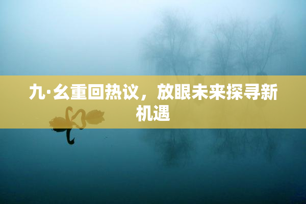 九·幺重回热议，放眼未来探寻新机遇