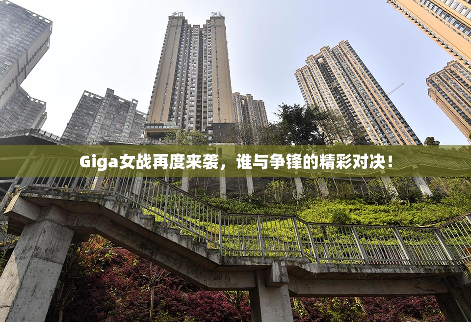 Giga女战再度来袭，谁与争锋的精彩对决！