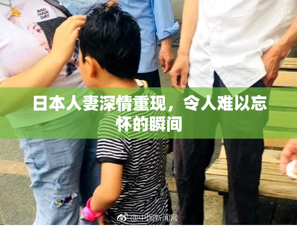 日本人妻深情重现，令人难以忘怀的瞬间