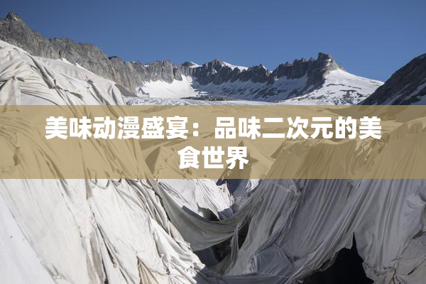 美味动漫盛宴：品味二次元的美食世界