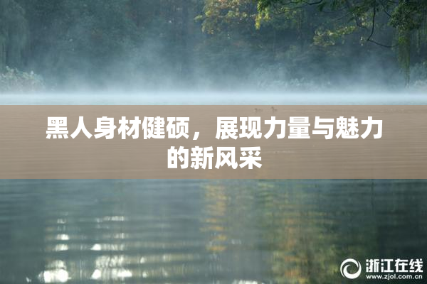 黑人身材健硕，展现力量与魅力的新风采