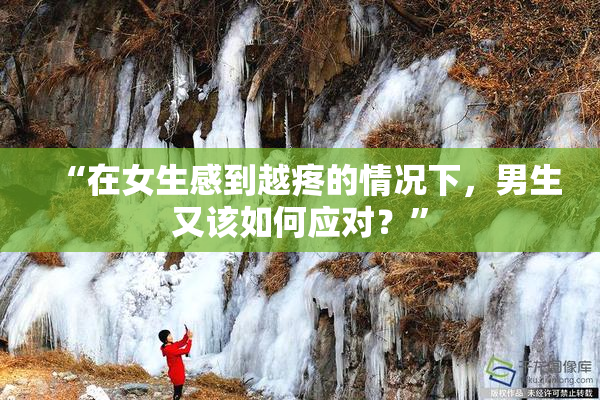 “在女生感到越疼的情况下，男生又该如何应对？”