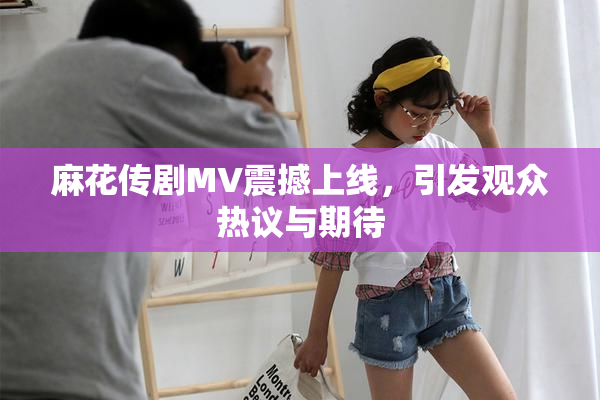 麻花传剧MV震撼上线，引发观众热议与期待