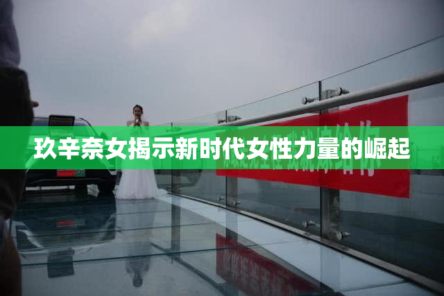 玖辛奈女揭示新时代女性力量的崛起