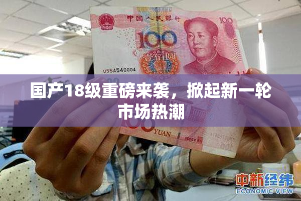 国产18级重磅来袭，掀起新一轮市场热潮