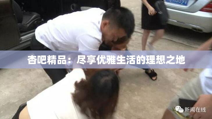 杏吧精品：尽享优雅生活的理想之地