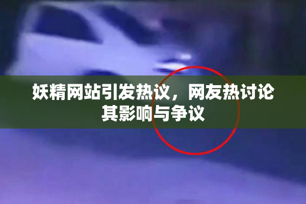 妖精网站引发热议，网友热讨论其影响与争议