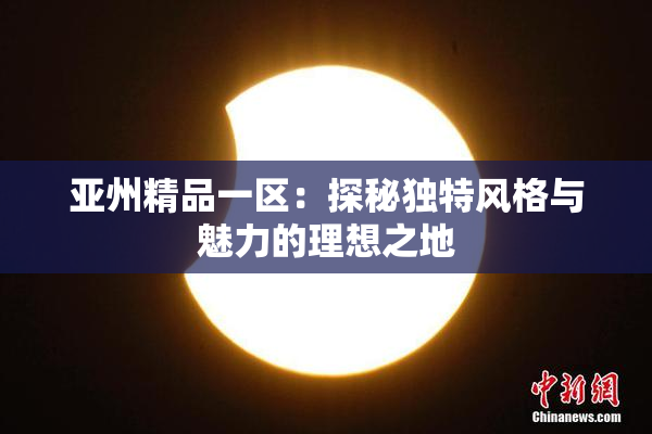 亚州精品一区：探秘独特风格与魅力的理想之地