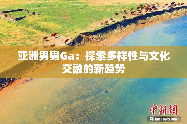 亚洲男男Ga：探索多样性与文化交融的新趋势