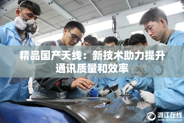 精品国产天线：新技术助力提升通讯质量和效率