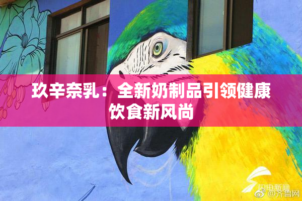 玖辛奈乳：全新奶制品引领健康饮食新风尚