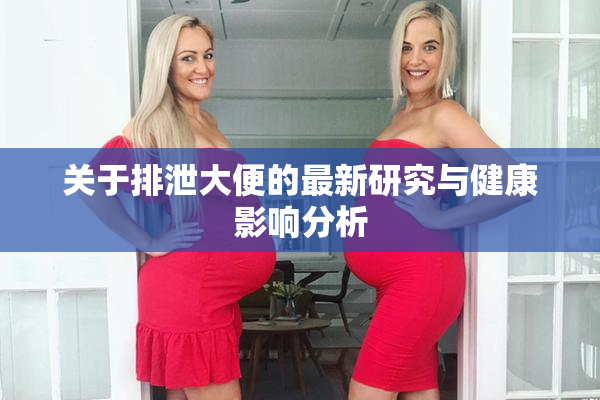 关于排泄大便的最新研究与健康影响分析