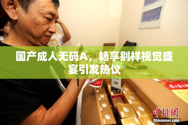 国产成人无码A，畅享别样视觉盛宴引发热议