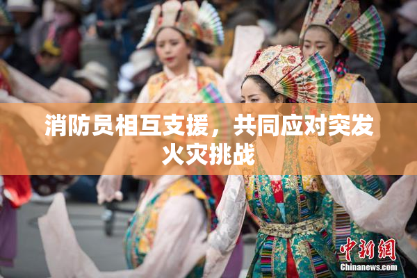 消防员相互支援，共同应对突发火灾挑战