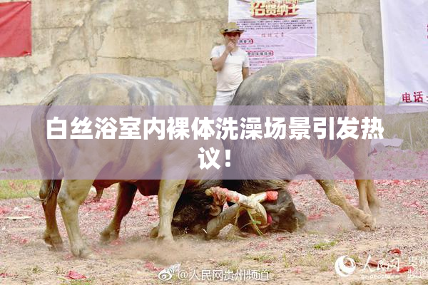 白丝浴室内裸体洗澡场景引发热议！