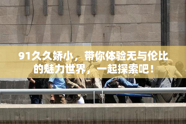 91久久娇小，带你体验无与伦比的魅力世界，一起探索吧！