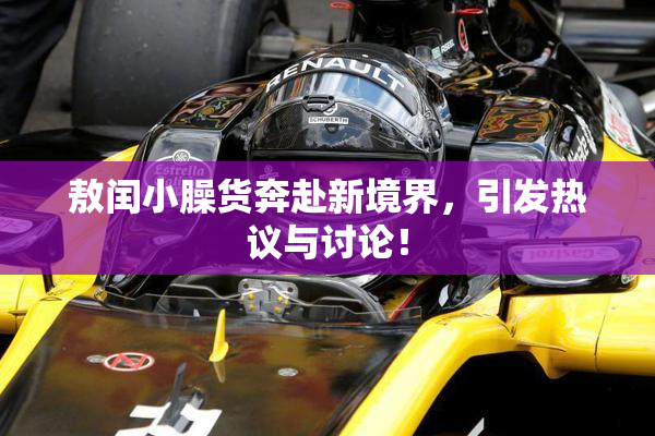 敖闰小臊货奔赴新境界，引发热议与讨论！