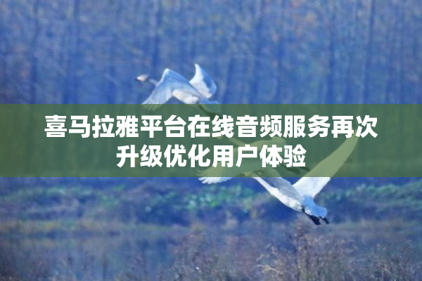 喜马拉雅平台在线音频服务再次升级优化用户体验