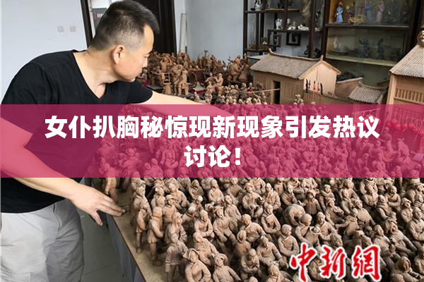 女仆扒胸秘惊现新现象引发热议讨论！