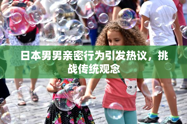 日本男男亲密行为引发热议，挑战传统观念
